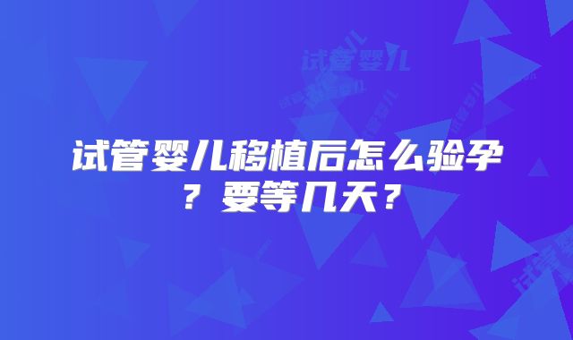 试管婴儿移植后怎么验孕？要等几天？