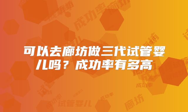 可以去廊坊做三代试管婴儿吗?成功率有多高