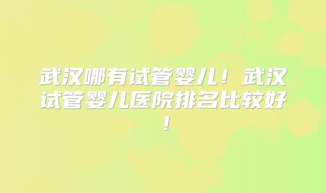 武汉哪有试管婴儿!武汉试管婴儿医院排名比较好!