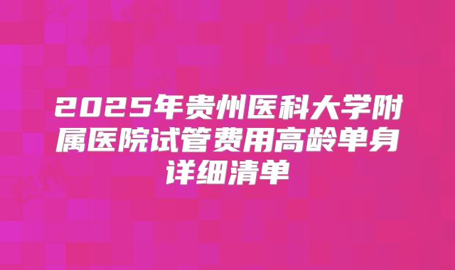 2025年贵州医科大学附属医院试管费用高龄单身详细清单