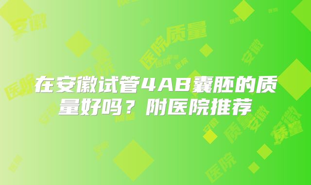 在安徽试管4AB囊胚的质量好吗？附医院推荐