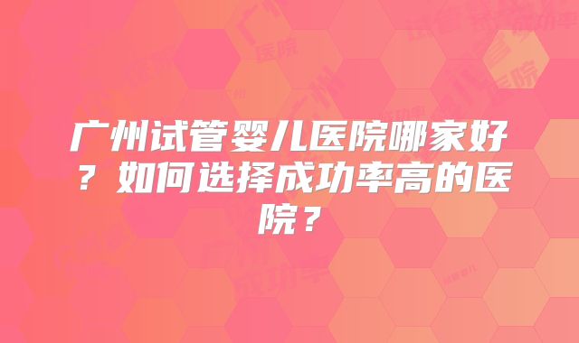 广州试管婴儿医院哪家好？如何选择成功率高的医院？