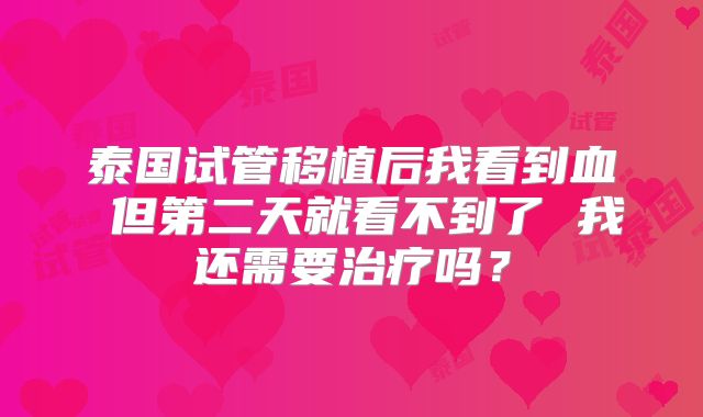 泰国试管移植后我看到血 但第二天就看不到了 我还需要治疗吗?