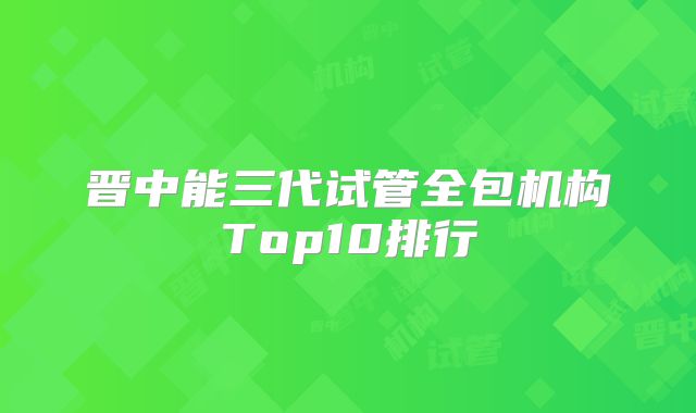晋中能三代试管全包机构Top10排行