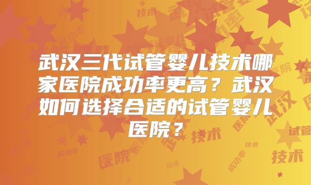 武汉三代试管婴儿技术哪家医院成功率更高？武汉如何选择合适的试管婴儿医院？