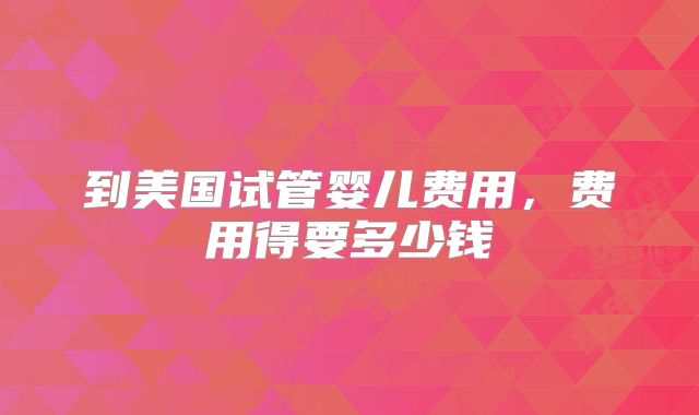 到美国试管婴儿费用，费用得要多少钱