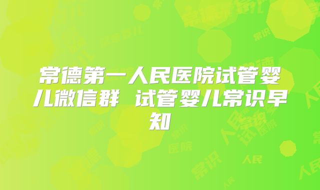 常德第一人民医院试管婴儿微信群 试管婴儿常识早知