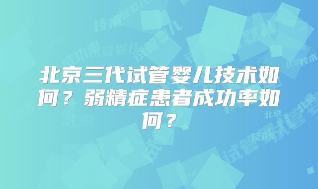 北京三代试管婴儿技术如何？弱精症患者成功率如何？