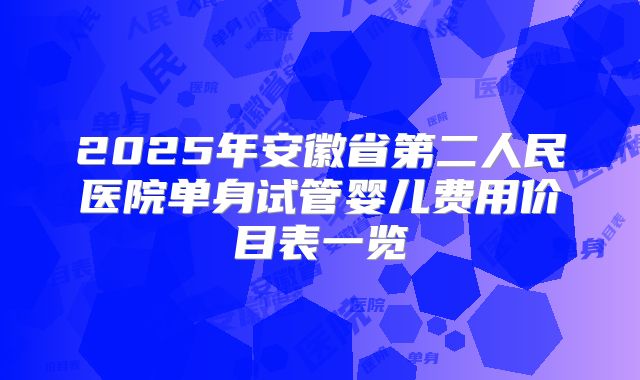 2025年安徽省第二人民医院单身试管婴儿费用价目表一览