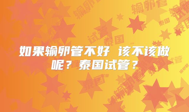 如果输卵管不好 该不该做呢？泰国试管？