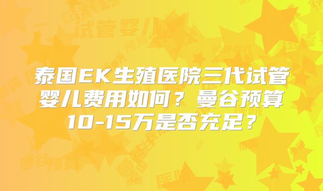 泰国EK生殖医院三代试管婴儿费用如何？曼谷预算10-15万是否充足？