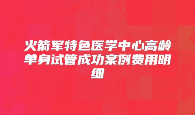 火箭军特色医学中心高龄单身试管成功案例费用明细