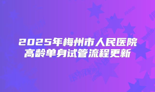 2025年梅州市人民医院高龄单身试管流程更新