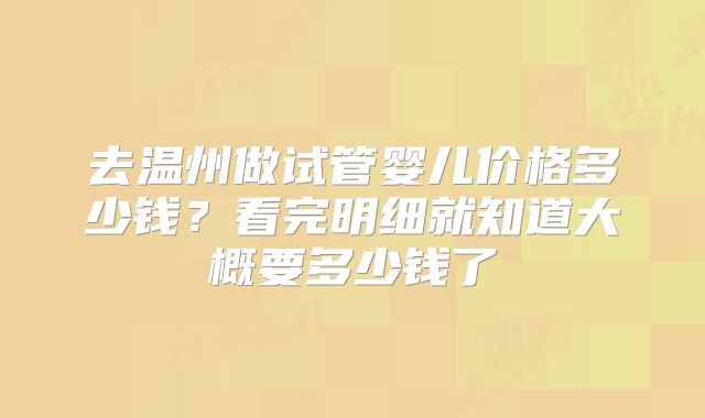 去温州做试管婴儿价格多少钱?看完明细就知道大概要多少钱了