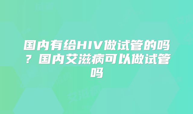 国内有给HIV做试管的吗?国内艾滋病可以做试管吗