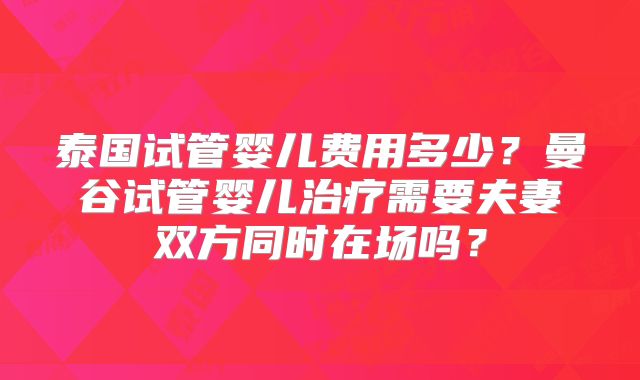 泰国试管婴儿费用多少？曼谷试管婴儿治疗需要夫妻双方同时在场吗？