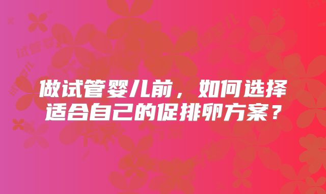 做试管婴儿前,如何选择适合自己的促排卵方案?