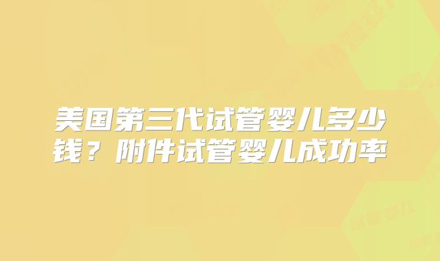 美国第三代试管婴儿多少钱?附件试管婴儿成功率