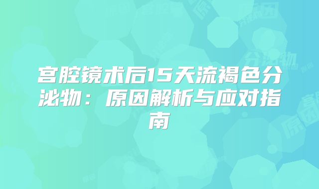 宫腔镜术后15天流褐色分泌物：原因解析与应对指南