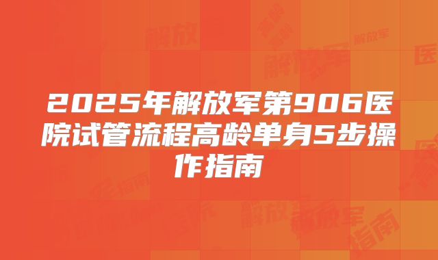 2025年解放军第906医院试管流程高龄单身5步操作指南