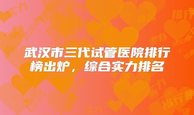 武汉市三代试管医院排行榜出炉，综合实力排名