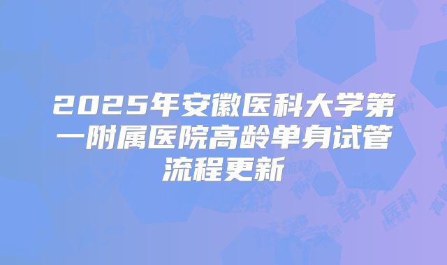 2025年安徽医科大学第一附属医院高龄单身试管流程更新