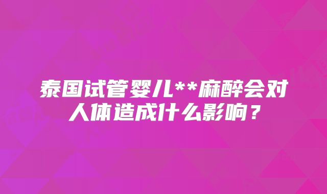 泰国试管婴儿**麻醉会对人体造成什么影响?