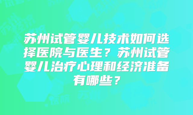 苏州试管婴儿技术如何选择医院与医生？苏州试管婴儿治疗心理和经济准备有哪些？