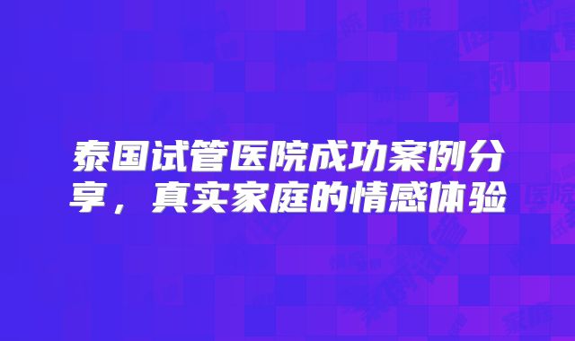 泰国试管医院成功案例分享，真实家庭的情感体验