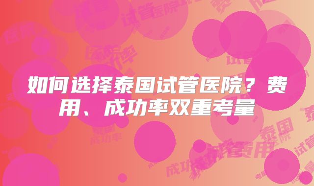 如何选择泰国试管医院？费用、成功率双重考量