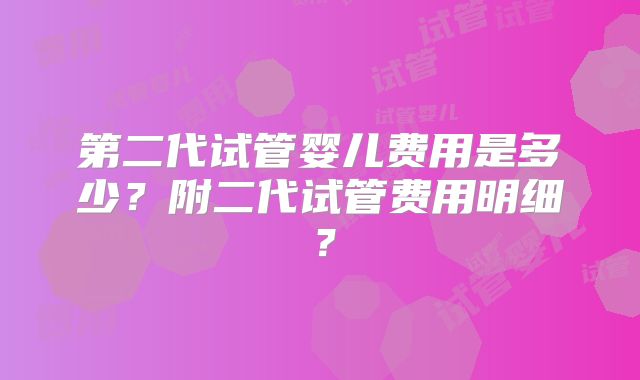 第二代试管婴儿费用是多少?附二代试管费用明细?