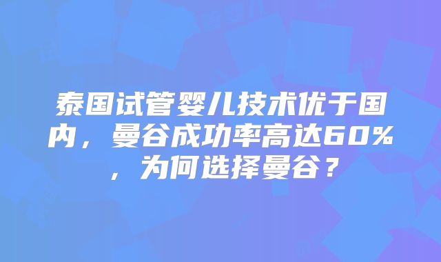 泰国试管婴儿技术优于国内,曼谷成功率高达60%,为何选择曼谷?