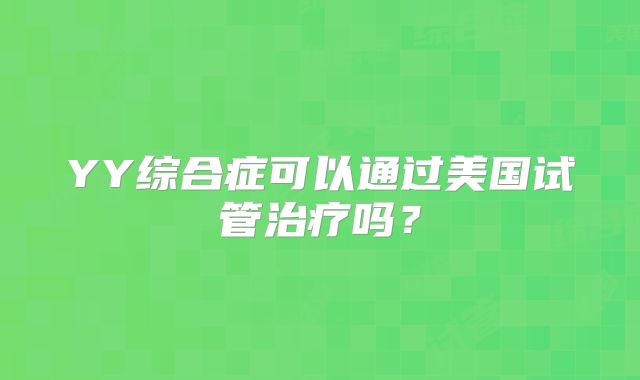 YY综合症可以通过美国试管治疗吗?
