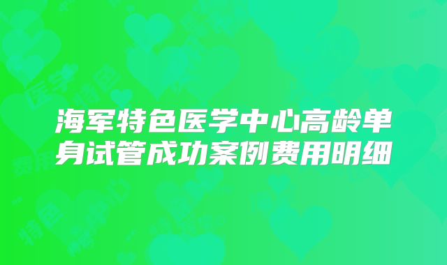 海军特色医学中心高龄单身试管成功案例费用明细