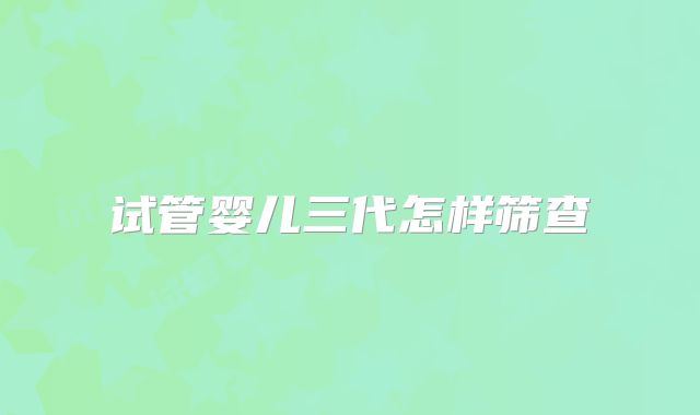 试管婴儿三代怎样筛查
