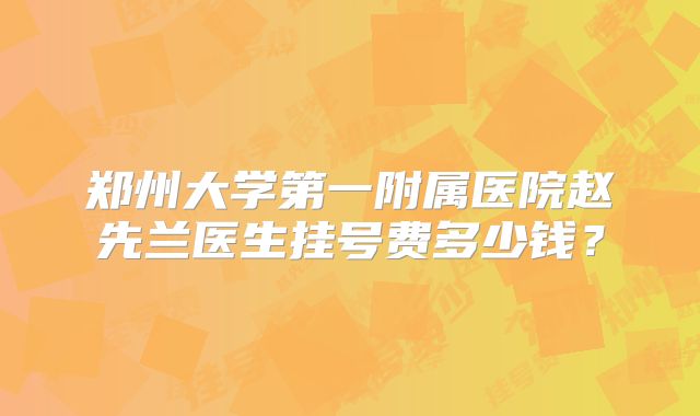 郑州大学第一附属医院赵先兰医生挂号费多少钱?