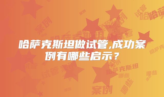 哈萨克斯坦做试管,成功案例有哪些启示?