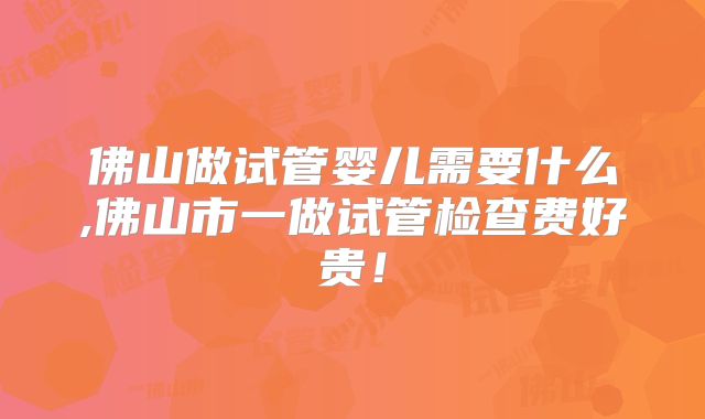 佛山做试管婴儿需要什么,佛山市一做试管检查费好贵!