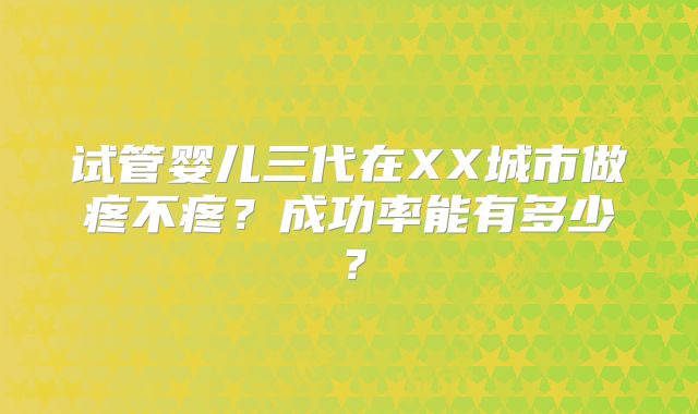 试管婴儿三代在XX城市做疼不疼？成功率能有多少？