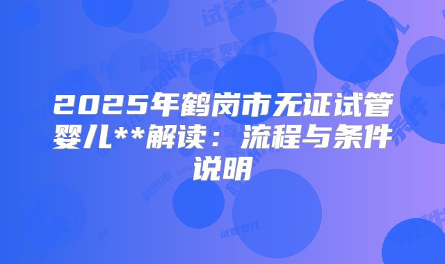 2025年鹤岗市无证试管婴儿**解读:流程与条件说明