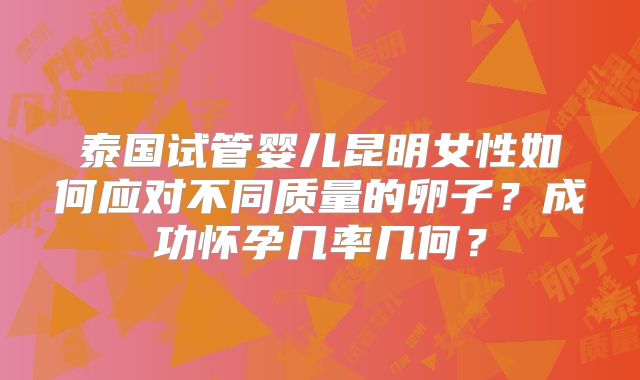 泰国试管婴儿昆明女性如何应对不同质量的卵子?成功怀孕几率几何?