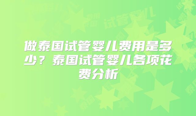 做泰国试管婴儿费用是多少？泰国试管婴儿各项花费分析
