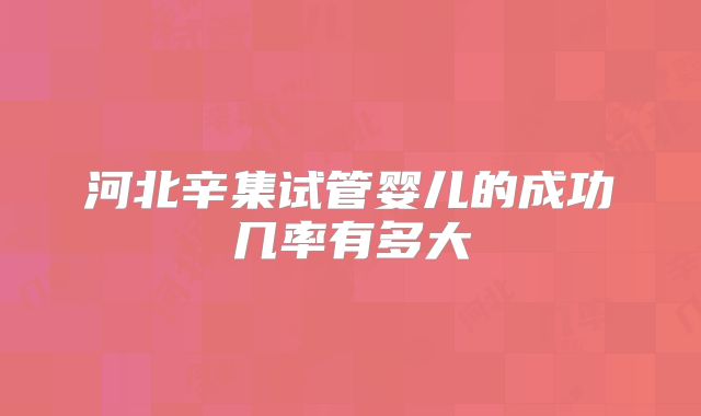 河北辛集试管婴儿的成功几率有多大