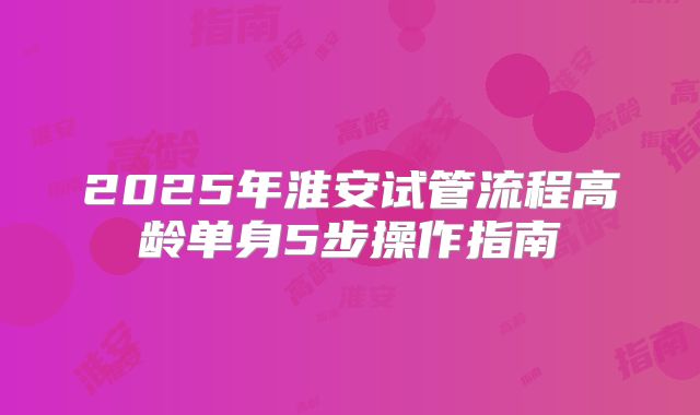 2025年淮安试管流程高龄单身5步操作指南