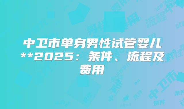 中卫市单身男性试管婴儿**2025：条件、流程及费用