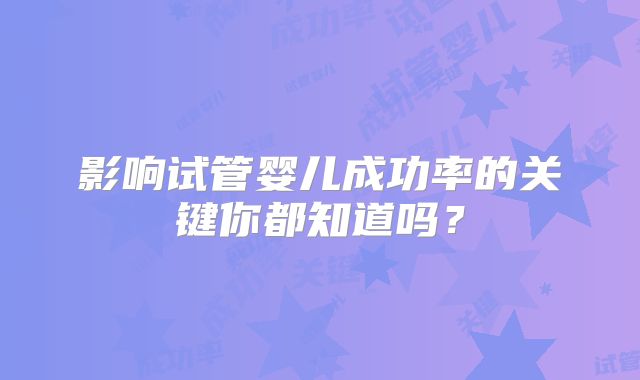 影响试管婴儿成功率的关键你都知道吗？