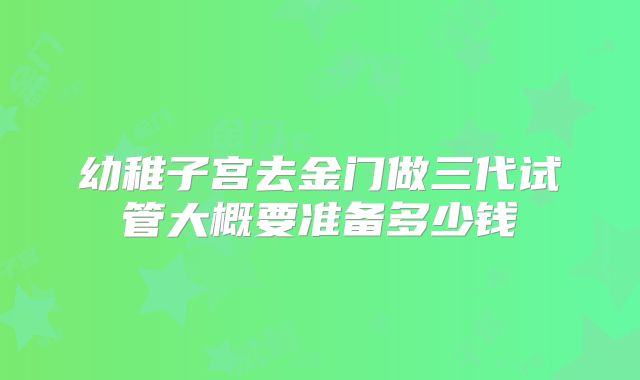 幼稚子宫去金门做三代试管大概要准备多少钱