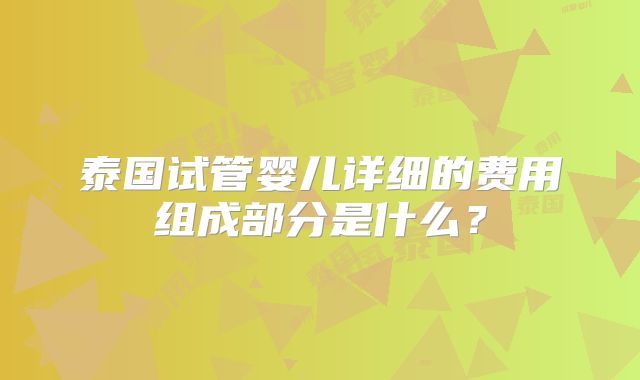 泰国试管婴儿详细的费用组成部分是什么?