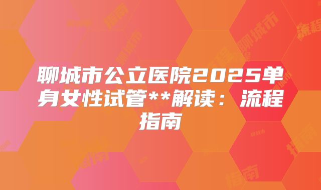 聊城市公立医院2025单身女性试管**解读：流程指南