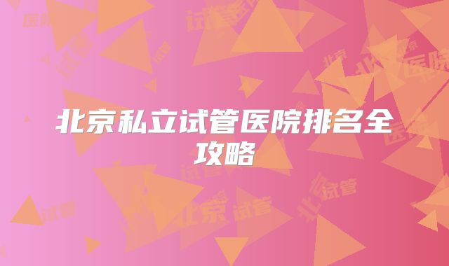 北京私立试管医院排名全攻略